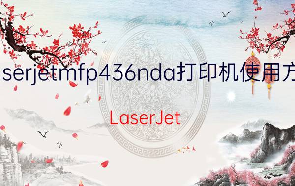 laserjetmfp436nda打印机使用方法 LaserJet MFP 436nda打印机使用方法